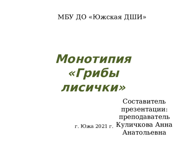 МБУ ДО «Южская ДШИ» Монотипия «Грибы лисички» Составитель презентации: преподаватель Куличкова Анна Анатольевна г. Южа 2021 г. 