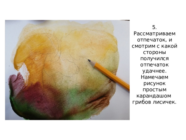5. Рассматриваем отпечаток, и смотрим с какой стороны получился отпечаток удачнее. Намечаем рисунок простым карандашом грибов лисичек. 