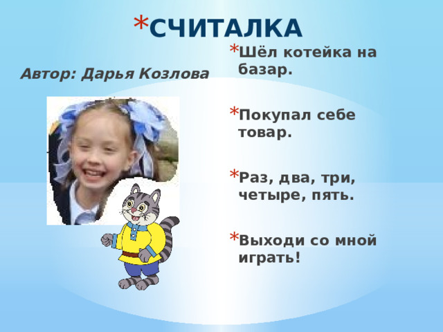 СЧИТАЛКА Шёл котейка на базар.  Покупал себе товар.  Раз, два, три, четыре, пять.  Выходи со мной играть! Автор: Дарья Козлова 