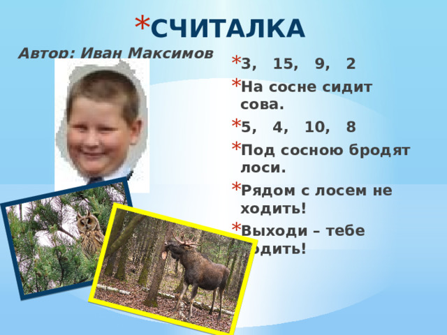 СЧИТАЛКА 3, 15, 9, 2 На сосне сидит сова. 5, 4, 10, 8 Под сосною бродят лоси. Рядом с лосем не ходить! Выходи – тебе водить! Автор: Иван Максимов  