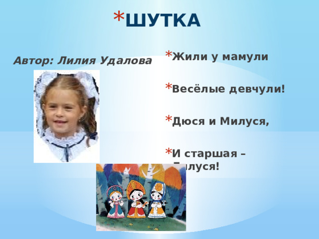 ШУТКА Жили у мамули  Весёлые девчули!  Дюся и Милуся,  И старшая – Лилуся! Автор: Лилия Удалова  