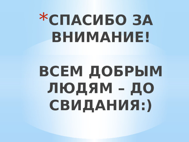 СПАСИБО ЗА ВНИМАНИЕ!   ВСЕМ ДОБРЫМ ЛЮДЯМ – ДО СВИДАНИЯ:) 