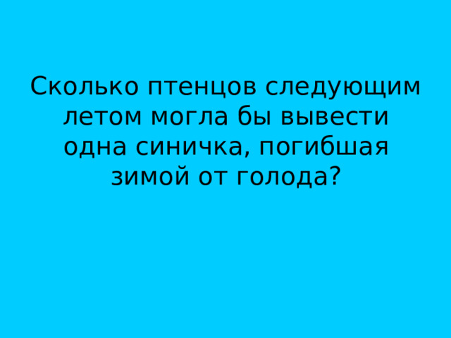 Сколько птенцов следующим летом могла бы вывести одна синичка, погибшая зимой от голода? 