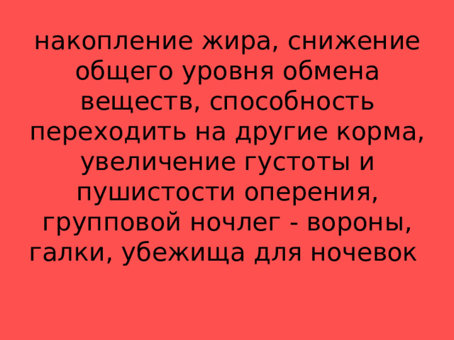 накопление жира, снижение общего уровня обмена веществ, способность переходить на другие корма, увеличение густоты и пушистости оперения, групповой ночлег - вороны, галки, убежища для ночевок 