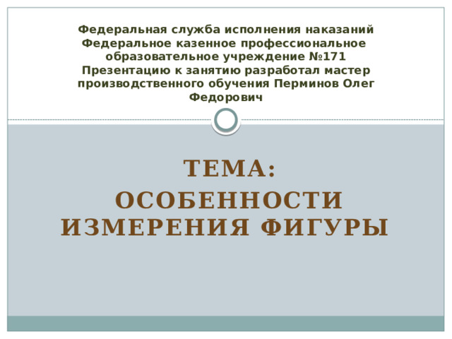 Федеральная служба исполнения наказаний  Федеральное казенное профессиональное  образовательное учреждение №171  Презентацию к занятию разработал мастер производственного обучения Перминов Олег Федорович Тема: особенности измерения фигуры 