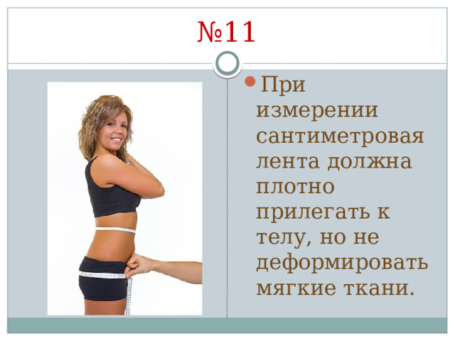 № 11 При измерении сантиметровая лента должна плотно прилегать к телу, но не деформировать мягкие ткани. 