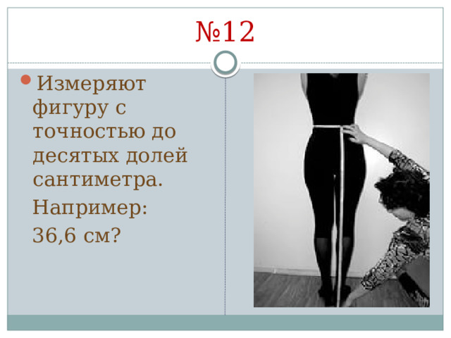 № 12 Измеряют фигуру с точностью до десятых долей сантиметра.  Например:  36,6 см? 