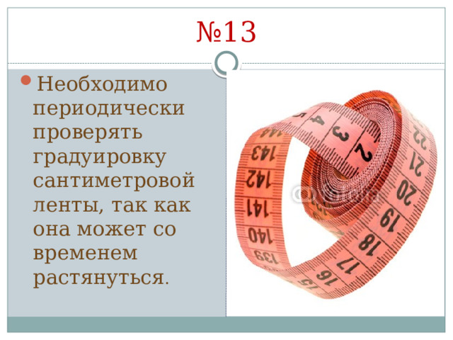 № 13 Необходимо периодически проверять градуировку сантиметровой ленты, так как она может со временем растянуться . 