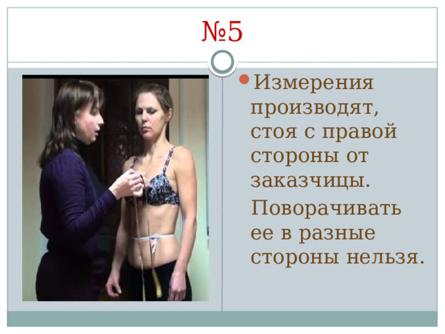 № 5 Измерения производят, стоя с правой стороны от заказчицы.  Поворачивать ее в разные стороны нельзя. 