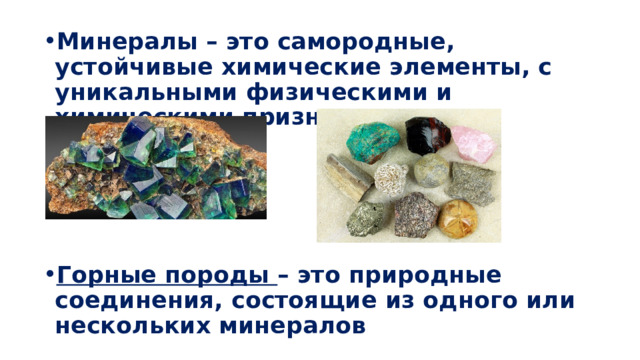 Минералы – это самородные, устойчивые химические элементы, с уникальными физическими и химическими признаками     Горные породы – это природные соединения, состоящие из одного или нескольких минералов 