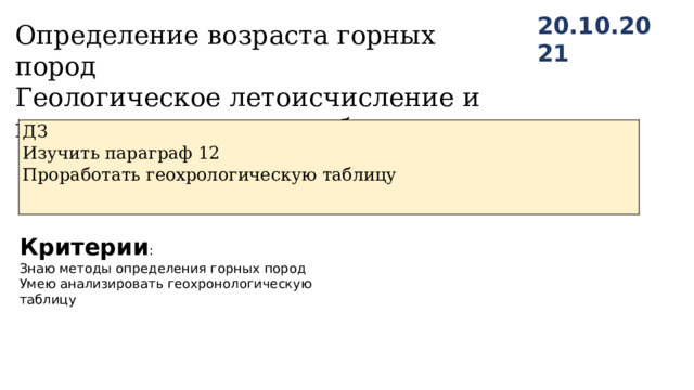 20.10.2021 Определение возраста горных пород Геологическое летоисчисление и геохронологическая таблица ДЗ Изучить параграф 12 Проработать геохрологическую таблицу Критерии : Знаю методы определения горных пород Умею анализировать геохронологическую таблицу 