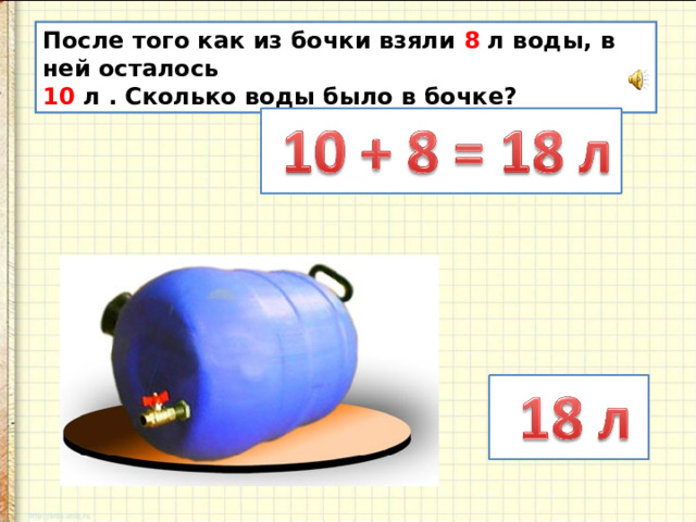 После того как из бочки взяли 8 л воды, в ней осталось 10 л . Сколько воды было в бочке? 