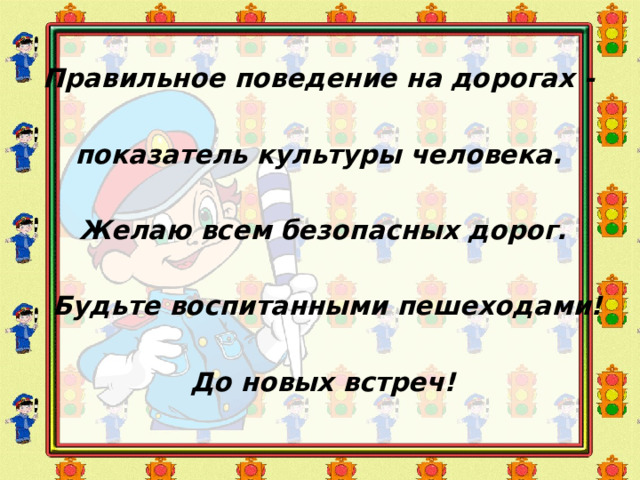  Правильное поведение на дорогах -   показатель культуры человека. Желаю всем безопасных дорог.  Будьте воспитанными пешеходами! До новых встреч! 