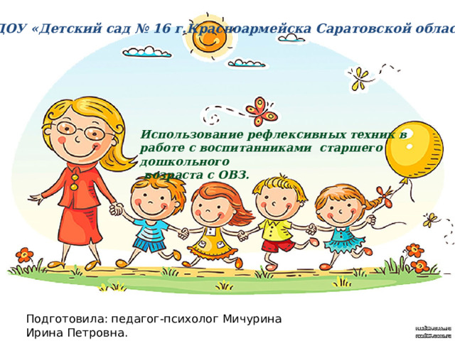 МБДОУ «Детский сад № 16 г.Красноармейска Саратовской области» Использование рефлексивных техник в работе с воспитанниками старшего дошкольного  возраста с ОВЗ. Подготовила: педагог-психолог Мичурина Ирина Петровна. 