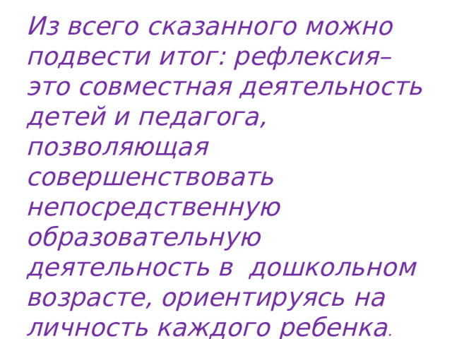 Из всего сказанного можно подвести итог: рефлексия– это совместная деятельность детей и педагога, позволяющая совершенствовать непосредственную образовательную деятельность в дошкольном возрасте, ориентируясь на личность каждого ребенка . 