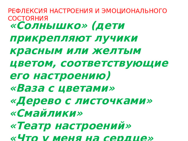 РЕФЛЕКСИЯ НАСТРОЕНИЯ И ЭМОЦИОНАЛЬНОГО СОСТОЯНИЯ «Солнышко» (дети прикрепляют лучики красным или желтым цветом, соответствующие его настроению)  «Ваза с цветами»  «Дерево с листочками»  «Смайлики» «Театр настроений» «Что у меня на сердце» 