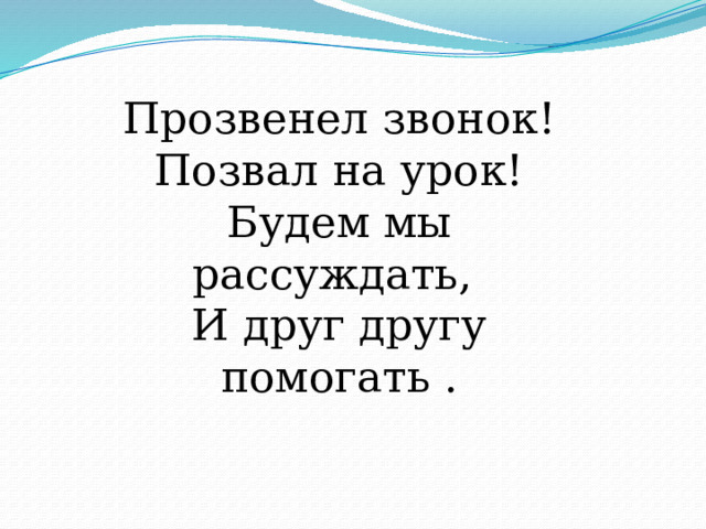 Прозвенел звонок!  Позвал на урок!  Будем мы рассуждать,  И друг другу помогать . 