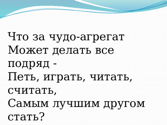 Что за чудо-агрегат  Может делать все подряд -  Петь, играть, читать, считать,  Самым лучшим другом стать? 