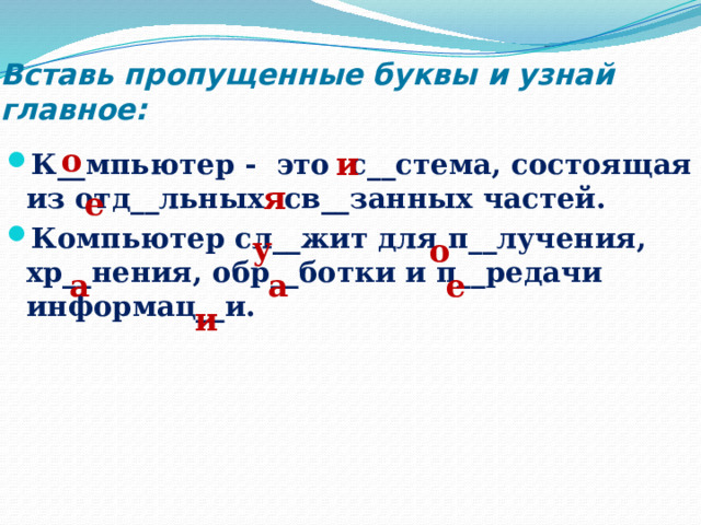 Вставь пропущенные буквы и узнай главное: о и К__мпьютер - это с__стема, состоящая из отд__льных св__занных частей. Компьютер сл__жит для п__лучения, хр__нения, обр__ботки и п__редачи информац__и. я е у о а а е и 