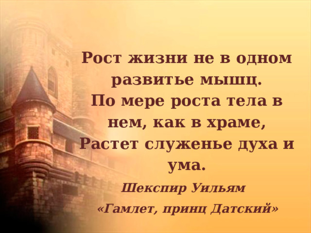 Рост жизни не в одном развитье мышц.  По мере роста тела в нем, как в храме,  Растет служенье духа и ума. Шекспир Уильям «Гамлет, принц Датский» 