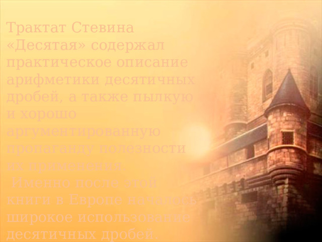 Трактат Стевина «Десятая» содержал практическое описание арифметики десятичных дробей, а также пылкую и хорошо аргументированную пропаганду полезности их применения.   Именно после этой книги в Европе началось широкое использование десятичных дробей. 