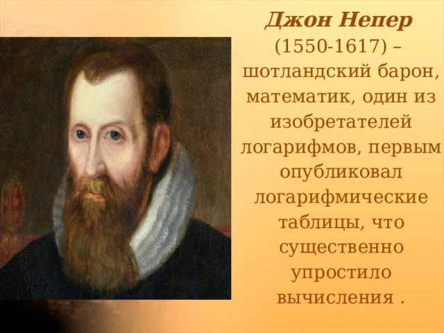 Джон Непер  (1550-1617) –  шотландский барон, математик, один из изобретателей логарифмов, первым опубликовал логарифмические таблицы, что существенно упростило вычисления .   