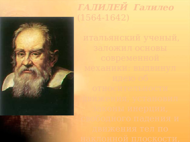 ГАЛИЛЕЙ Галилео (1564-1642)  итальянский ученый, заложил основы современной механики: выдвинул идею об относительности движения, установил законы инерции, свободного падения и движения тел по наклонной плоскости, сложения движений. 