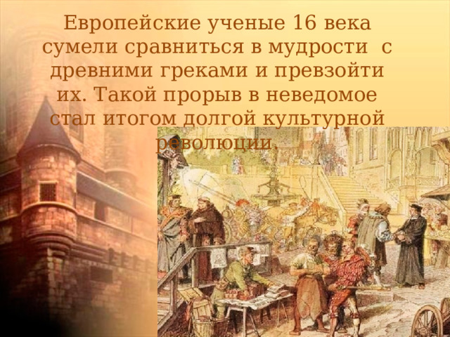Европейские ученые 16 века сумели сравниться в мудрости с древними греками и превзойти их. Такой прорыв в неведомое стал итогом долгой культурной революции. 