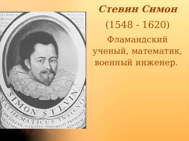 Стевин Симон (1548 - 1620) Фламандский ученый, математик, военный инженер. 