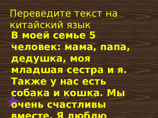Переведите текст на китайский язык  В моей семье 5 человек: мама, папа, дедушка, моя младшая сестра и я. Также у нас есть собака и кошка. Мы очень счастливы вместе. Я люблю свою семью. 