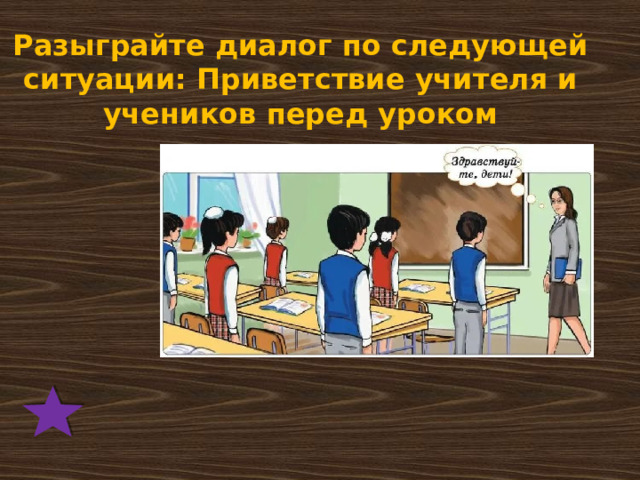 Разыграйте диалог по следующей ситуации: Приветствие учителя и учеников перед уроком 