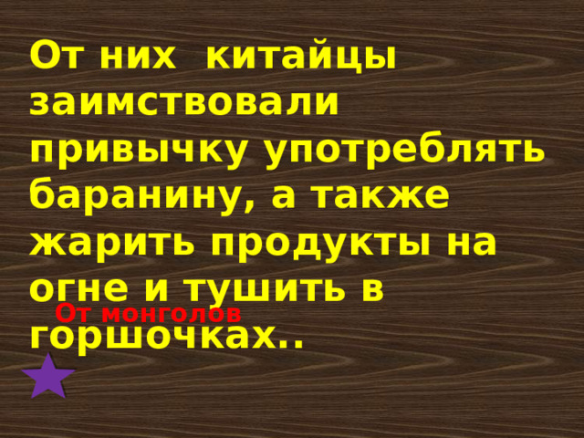 От них китайцы заимствовали привычку употреблять баранину, а также жарить продукты на огне и тушить в горшочках.. От монголов 