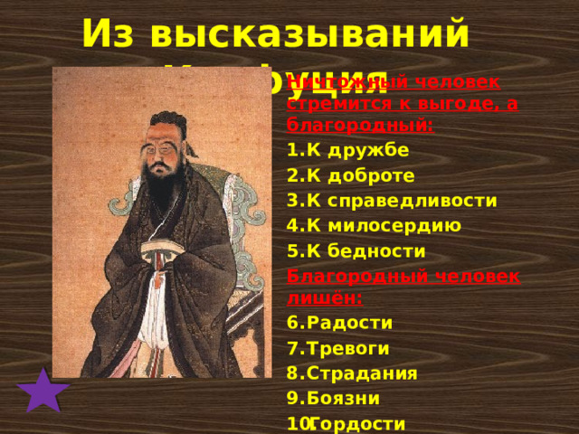 Из высказываний Конфуция Ничтожный человек стремится к выгоде, а благородный: К дружбе К доброте К справедливости К милосердию К бедности Благородный человек лишён: Радости Тревоги Страдания Боязни Гордости 