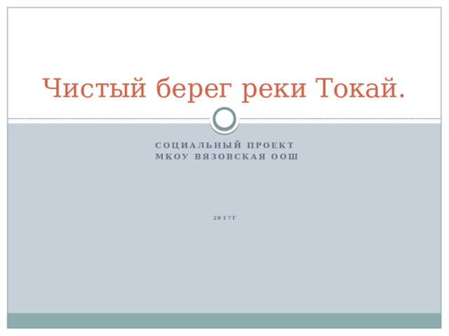 Чистый берег реки Токай. Социальный проект  МКОУ Вязовская ООШ         2017г 
