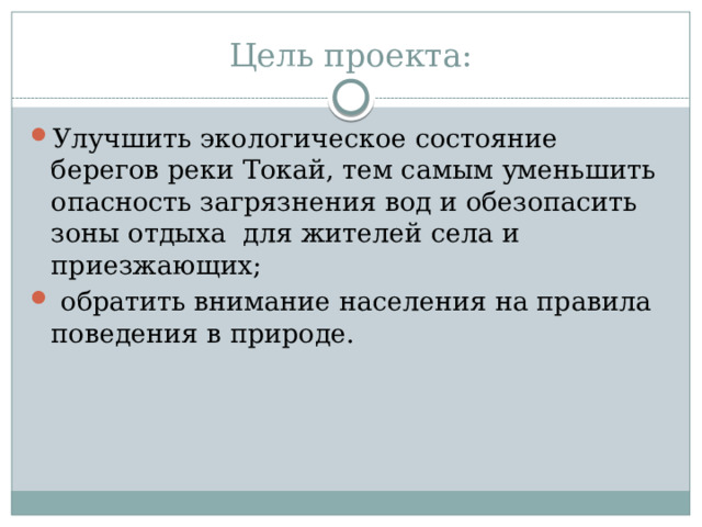 Цель проекта: Улучшить экологическое состояние берегов реки Токай, тем самым уменьшить опасность загрязнения вод и обезопасить зоны отдыха для жителей села и приезжающих;  обратить внимание населения на правила поведения в природе. 