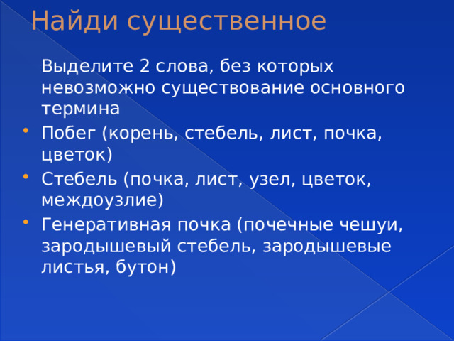 Найди существенное  Выделите 2 слова, без которых невозможно существование основного термина Побег (корень, стебель, лист, почка, цветок) Стебель (почка, лист, узел, цветок, междоузлие) Генеративная почка (почечные чешуи, зародышевый стебель, зародышевые листья, бутон) 
