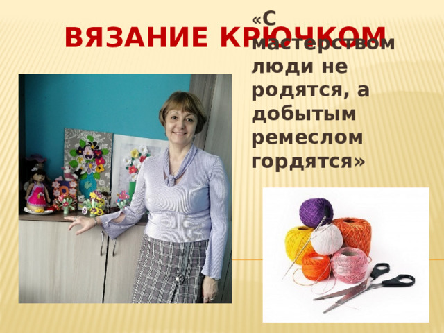 ВЯЗАНИЕ КРЮЧКОМ « С мастерством люди не родятся, а добытым ремеслом гордятся» 