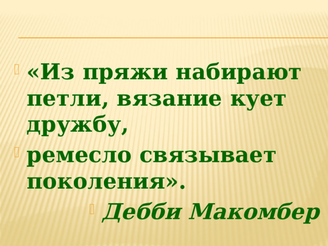 «Из пряжи набирают петли, вязание кует дружбу, ремесло связывает поколения». Дебби Макомбер  