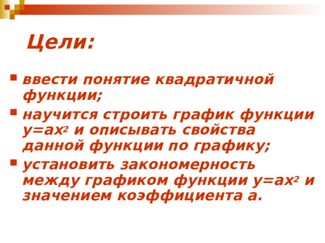  Цели : ввести понятие квадратичной функции ; научится строить график функции у=ах 2 и описывать свойства данной функции по графику ; установить закономерность между графиком функции у=ах 2 и значением коэффициента а. 