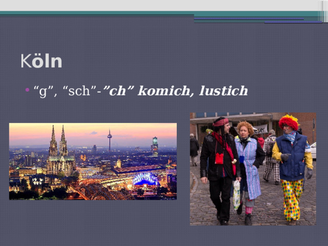 K öln “ g”, “sch”- ”ch” komich, lustich 