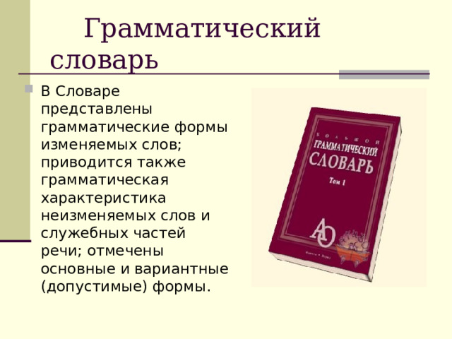  Грамматический словарь В Словаре представлены грамматические формы изменяемых слов; приводится также грамматическая характеристика неизменяемых слов и служебных частей речи; отмечены основные и вариантные (допустимые) формы. 