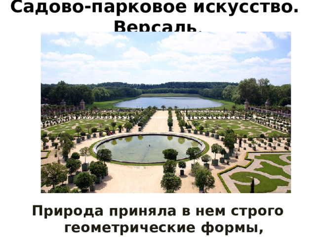 Садово-парковое искусство. Версаль . Природа приняла в нем строго геометрические формы, предписанные ей разумом человека. 