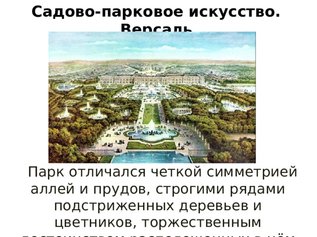 Садово-парковое искусство. Версаль .  Парк отличался четкой симметрией аллей и прудов, строгими рядами подстриженных деревьев и цветников, торжественным достоинством расположенных в нём статуй.  