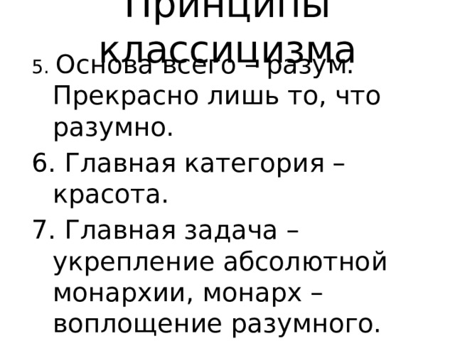 Принципы классицизма 5. Основа всего – разум. Прекрасно лишь то, что разумно. 6. Главная категория – красота. 7. Главная задача – укрепление абсолютной монархии, монарх – воплощение разумного. 