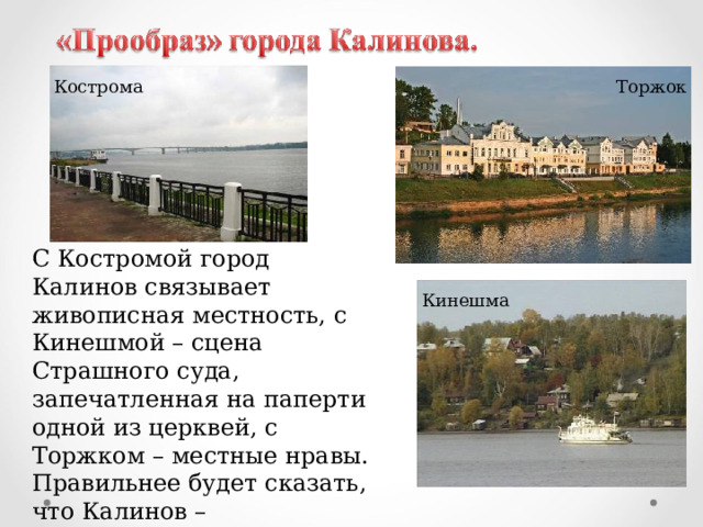 Кострома Торжок С Костромой город Калинов связывает живописная местность, с Кинешмой – сцена Страшного суда, запечатленная на паперти одной из церквей, с Торжком – местные нравы. Правильнее будет сказать, что Калинов – обобщенный образ провинциальных городов России. Кинешма 
