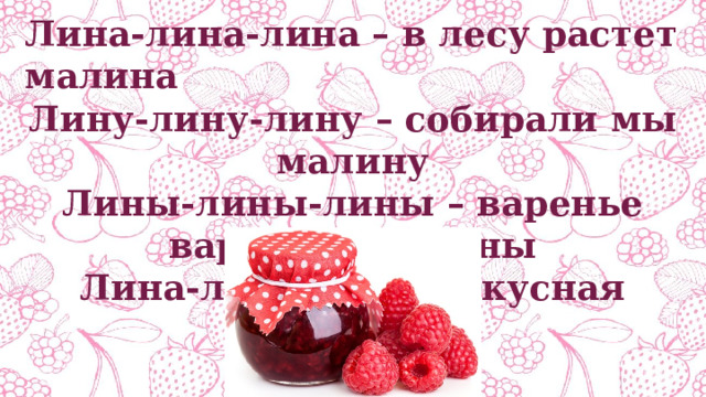 Лина-лина-лина – в лесу растет малина Лину-лину-лину – собирали мы малину Лины-лины-лины – варенье варим из малины Лина-лина-лина – вкусная малина 