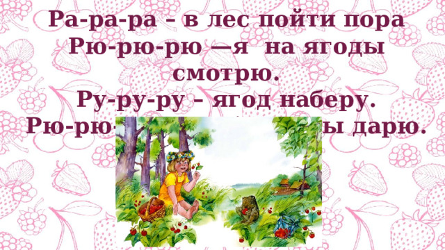 Ра-ра-ра – в лес пойти пора Рю-рю-рю —я на ягоды смотрю. Ру-ру-ру – ягод наберу. Рю-рю-рю — тебе ягоды дарю. 