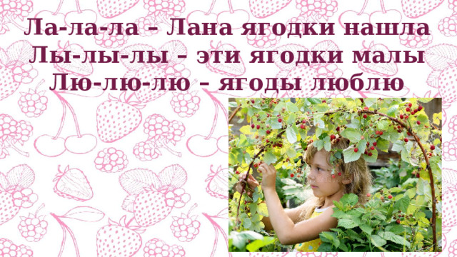 Ла-ла-ла – Лана ягодки нашла Лы-лы-лы – эти ягодки малы Лю-лю-лю – ягоды люблю 