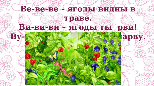 Ве-ве-ве - ягоды видны в траве. Ви-ви-ви – ягоды ты рви! Ву-ву-ву– ягод много я нарву. 