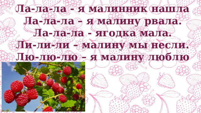 Ла-ла-ла - я малинник нашла Ла-ла-ла – я малину рвала. Ла-ла-ла - ягодка мала. Ли-ли-ли – малину мы несли. Лю-лю-лю – я малину люблю 